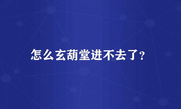 怎么玄葫堂进不去了？