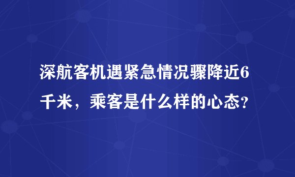 深航客机遇紧急情况骤降近6千米，乘客是什么样的心态？