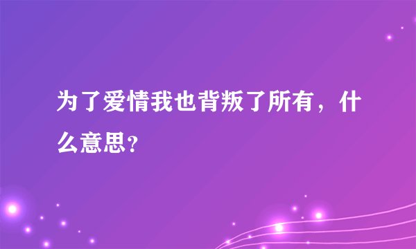 为了爱情我也背叛了所有，什么意思？