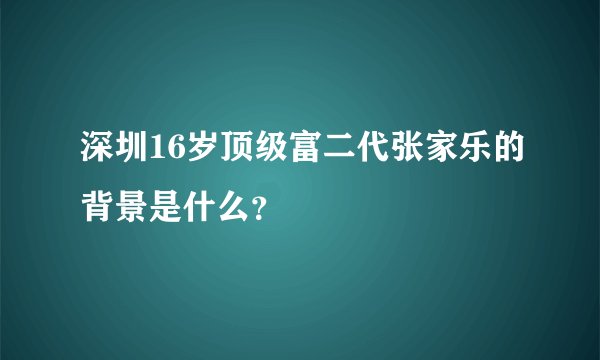 深圳16岁顶级富二代张家乐的背景是什么？