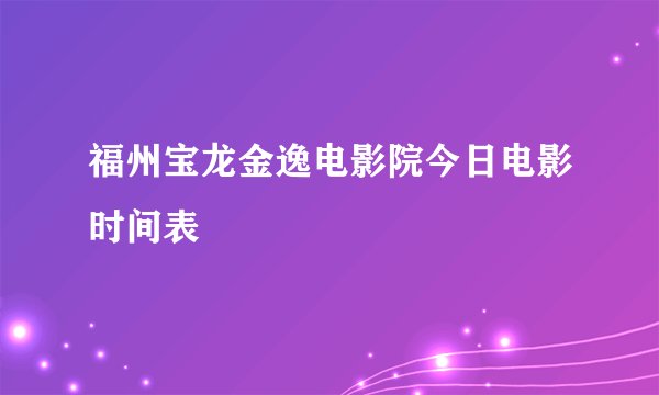 福州宝龙金逸电影院今日电影时间表