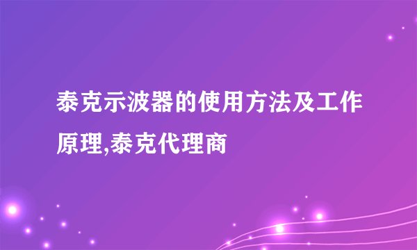 泰克示波器的使用方法及工作原理,泰克代理商
