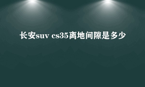 长安suv cs35离地间隙是多少