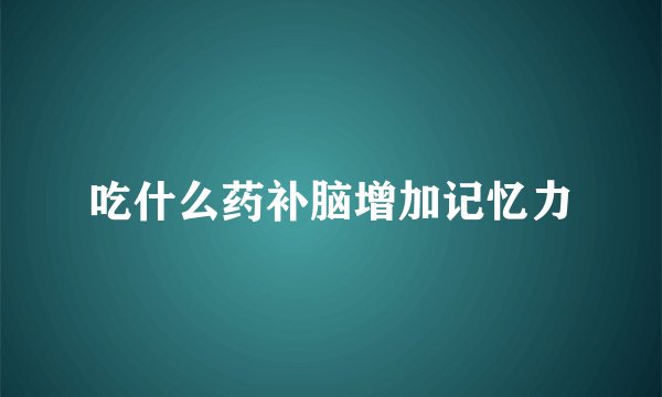 吃什么药补脑增加记忆力
