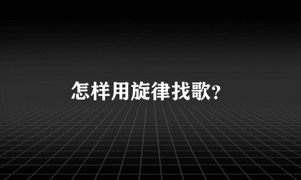 怎样用旋律找歌？