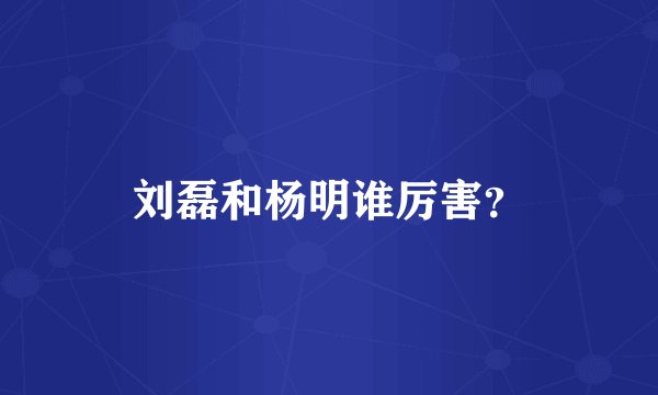刘磊和杨明谁厉害？
