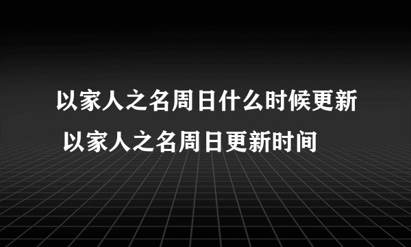 以家人之名周日什么时候更新 以家人之名周日更新时间