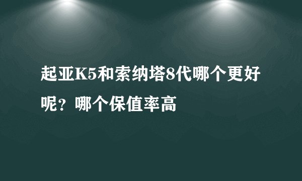 起亚K5和索纳塔8代哪个更好呢？哪个保值率高