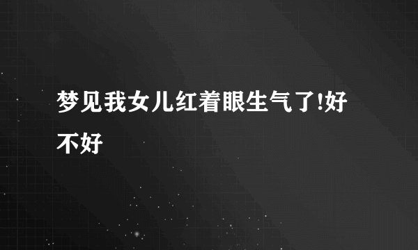 梦见我女儿红着眼生气了!好不好