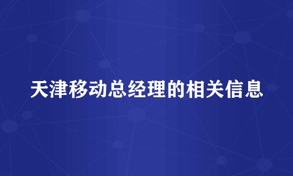 天津移动总经理的相关信息