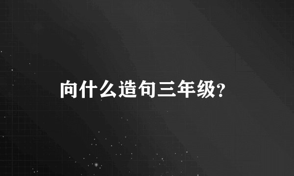 向什么造句三年级？