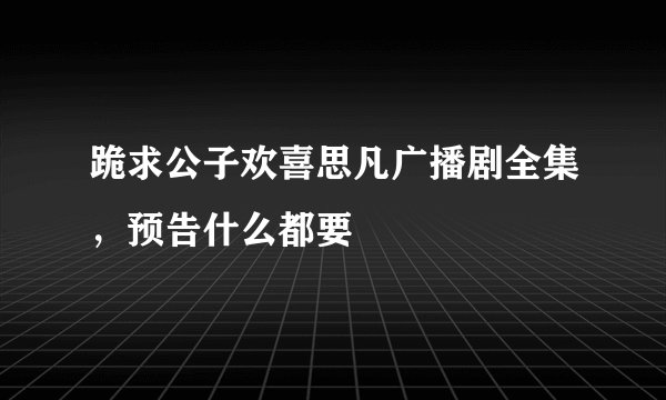 跪求公子欢喜思凡广播剧全集，预告什么都要