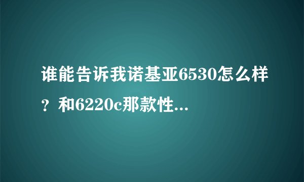 谁能告诉我诺基亚6530怎么样？和6220c那款性价比更高
