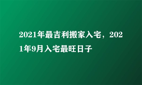 2021年最吉利搬家入宅，2021年9月入宅最旺日子