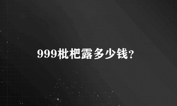 999枇杷露多少钱？