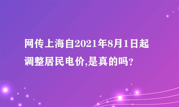 网传上海自2021年8月1日起调整居民电价,是真的吗？