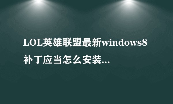 LOL英雄联盟最新windows8补丁应当怎么安装啊,求详细步骤