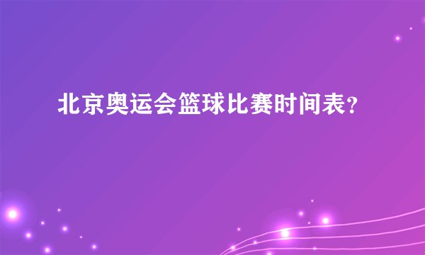 北京奥运会篮球比赛时间表？