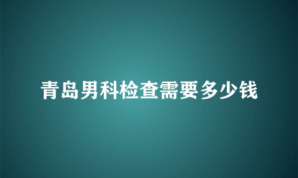 青岛男科检查需要多少钱
