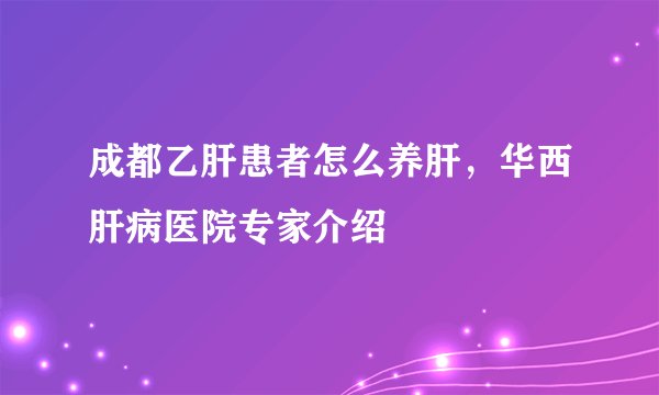 成都乙肝患者怎么养肝，华西肝病医院专家介绍