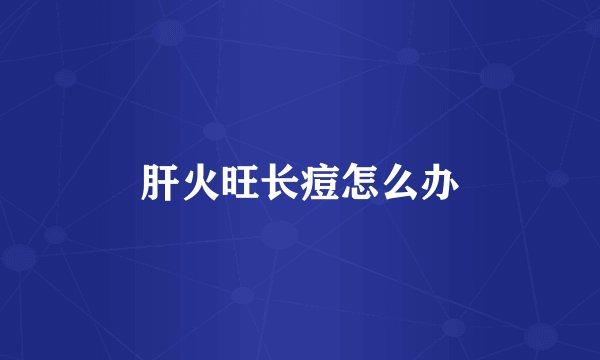 肝火旺长痘怎么办