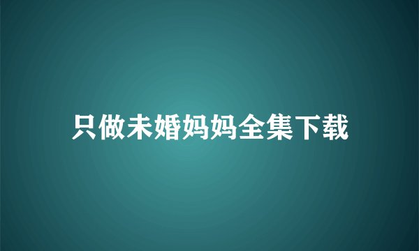 只做未婚妈妈全集下载