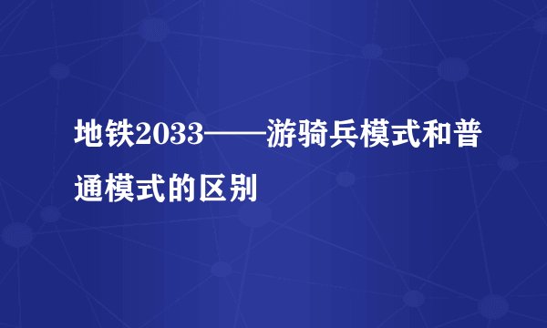 地铁2033——游骑兵模式和普通模式的区别