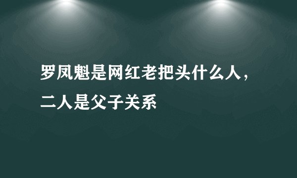 罗凤魁是网红老把头什么人，二人是父子关系