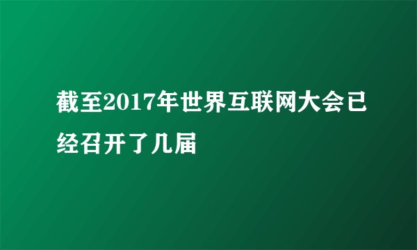 截至2017年世界互联网大会已经召开了几届