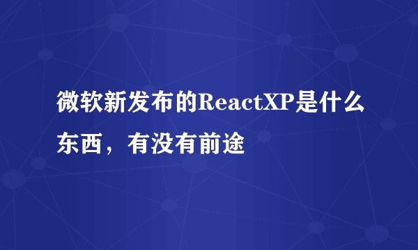 微软新发布的ReactXP是什么东西，有没有前途