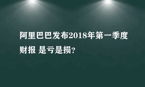 阿里巴巴发布2018年第一季度财报 是亏是损？