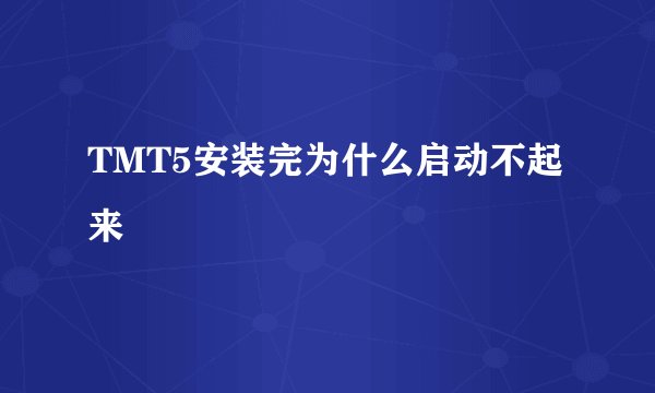 TMT5安装完为什么启动不起来