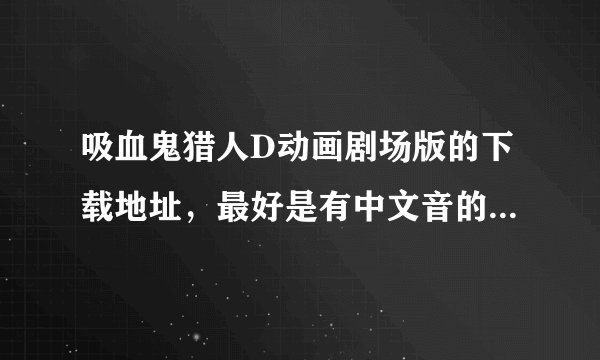 吸血鬼猎人D动画剧场版的下载地址，最好是有中文音的。不然有字幕也行，最好是高清的。