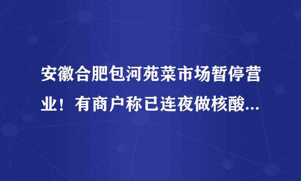 安徽合肥包河苑菜市场暂停营业！有商户称已连夜做核酸检测|新冠肺炎|合肥|安徽
