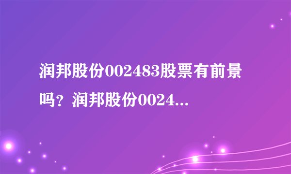 润邦股份002483股票有前景吗？润邦股份002483未来形势怎么样？看完你就知道了！_飞外