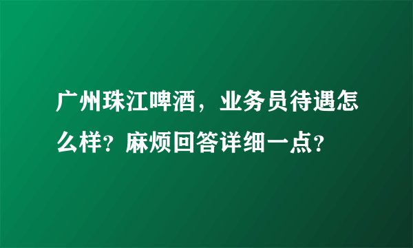 广州珠江啤酒，业务员待遇怎么样？麻烦回答详细一点？