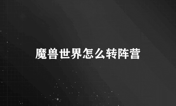 魔兽世界怎么转阵营