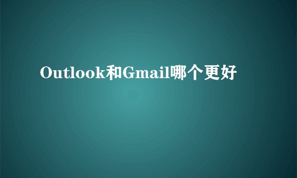 Outlook和Gmail哪个更好