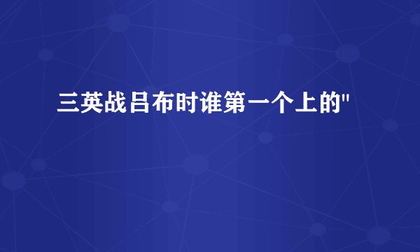 三英战吕布时谁第一个上的