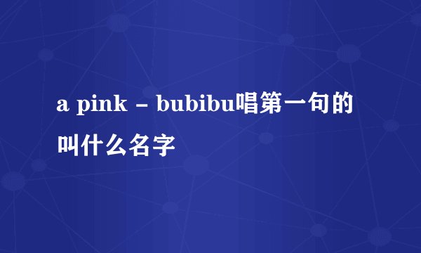 a pink - bubibu唱第一句的叫什么名字