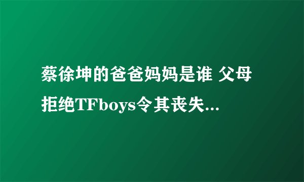 蔡徐坤的爸爸妈妈是谁 父母拒绝TFboys令其丧失走红机会