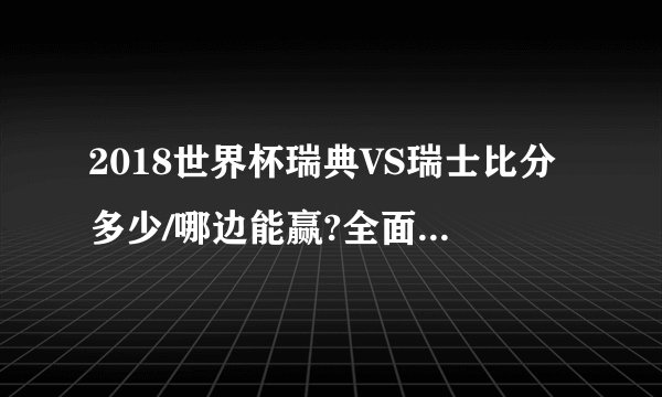 2018世界杯瑞典VS瑞士比分多少/哪边能赢?全面详细数据比分预测