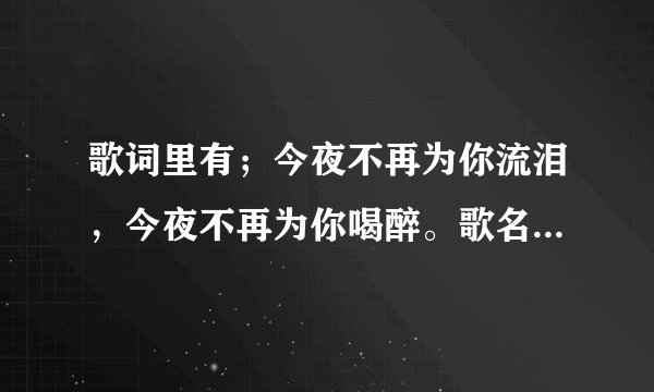 歌词里有；今夜不再为你流泪，今夜不再为你喝醉。歌名是什么来着???