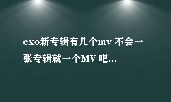 exo新专辑有几个mv 不会一张专辑就一个MV 吧 太抠门了吧